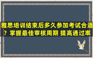 雅思培训结束后多久参加考试合适？掌握最佳审核周期 提高通过率